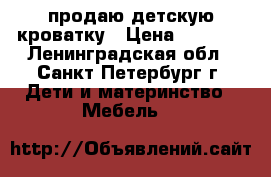 продаю детскую кроватку › Цена ­ 5 000 - Ленинградская обл., Санкт-Петербург г. Дети и материнство » Мебель   